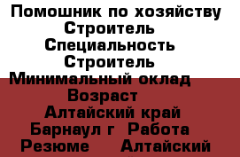 Помошник по хозяйству.Строитель › Специальность ­ Строитель › Минимальный оклад ­ 170 › Возраст ­ 45 - Алтайский край, Барнаул г. Работа » Резюме   . Алтайский край